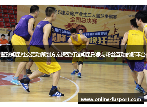 篮球明星社交活动策划方案探索打造明星形象与粉丝互动的新平台