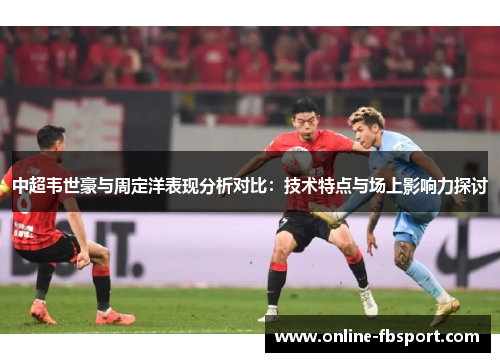 中超韦世豪与周定洋表现分析对比：技术特点与场上影响力探讨